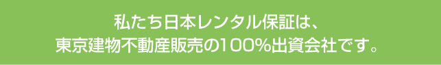 私たち日本レンタル保証は、東京建物不動産販売の100％出資会社です。